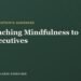 Educating Mindfulness to Executives: A Trainer’s Information